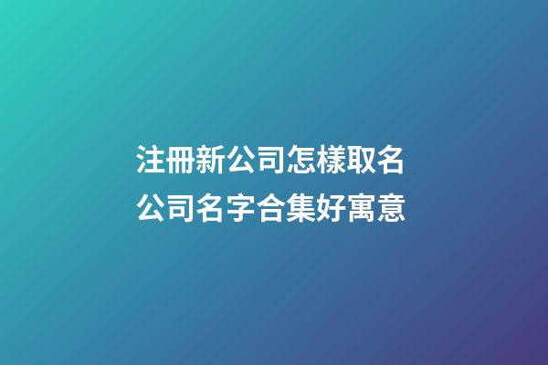 注冊新公司怎樣取名 公司名字合集好寓意-第1張-公司起名-玄機派
